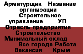 Арматурщик › Название организации ­ Строительное управление №316, УП › Отрасль предприятия ­ Строительство › Минимальный оклад ­ 50 000 - Все города Работа » Вакансии   . Крым,Каховское